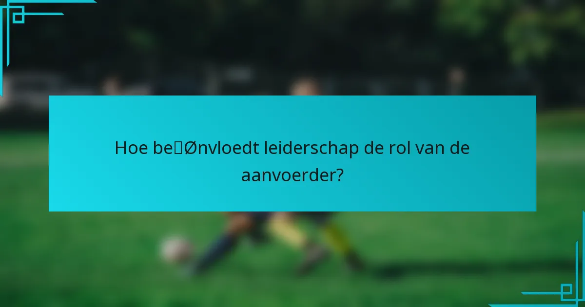Hoe beïnvloedt leiderschap de rol van de aanvoerder?