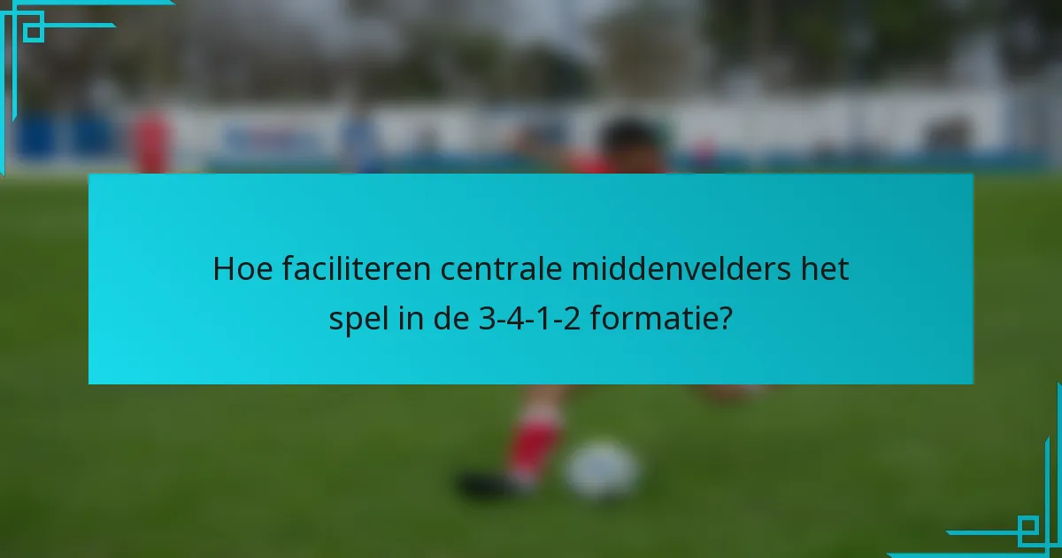 Hoe faciliteren centrale middenvelders het spel in de 3-4-1-2 formatie?