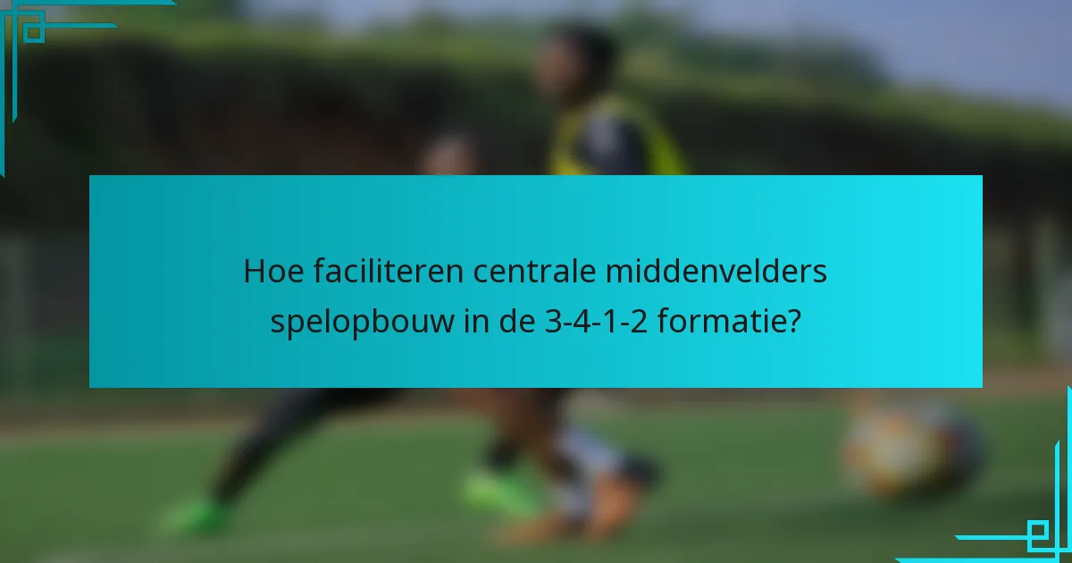 Hoe faciliteren centrale middenvelders spelopbouw in de 3-4-1-2 formatie?