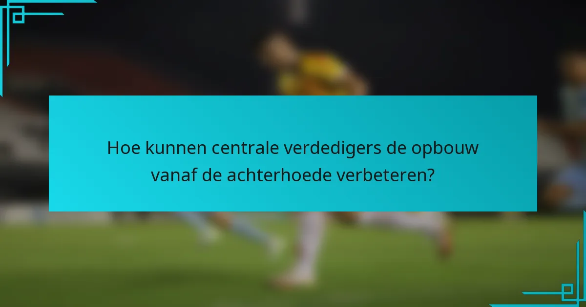 Hoe kunnen centrale verdedigers de opbouw vanaf de achterhoede verbeteren?