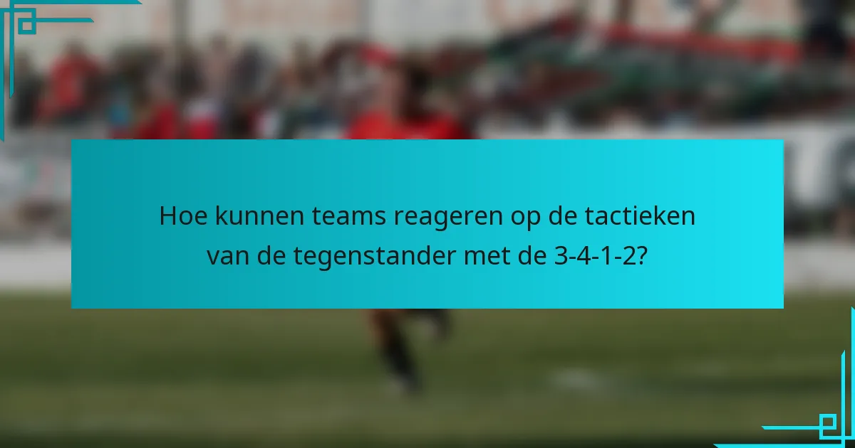 Hoe kunnen teams reageren op de tactieken van de tegenstander met de 3-4-1-2?