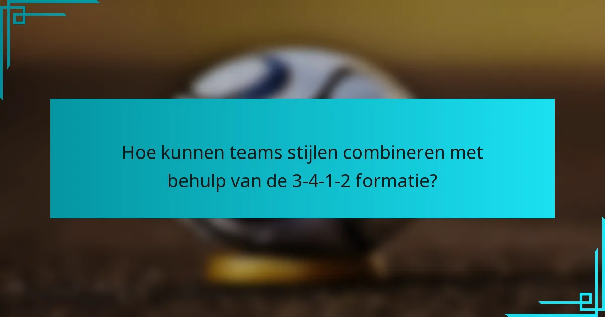 Hoe kunnen teams stijlen combineren met behulp van de 3-4-1-2 formatie?