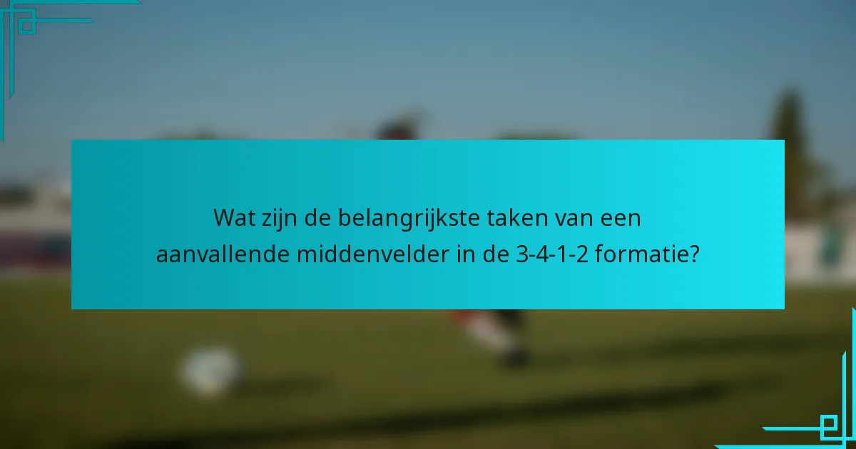 Wat zijn de belangrijkste taken van een aanvallende middenvelder in de 3-4-1-2 formatie?