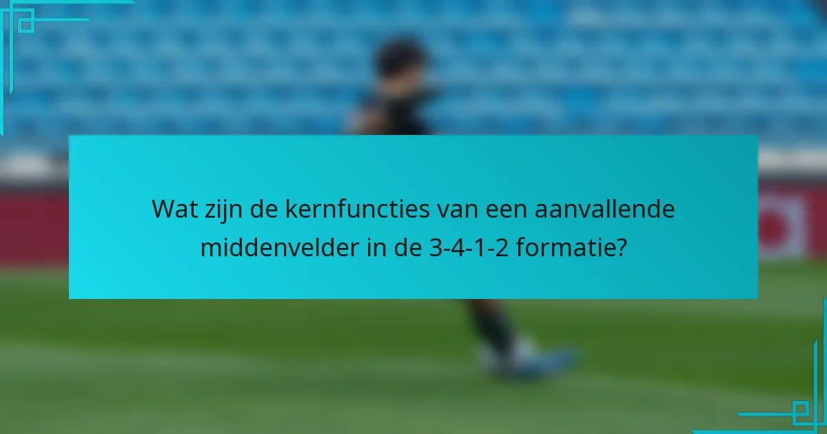 Wat zijn de kernfuncties van een aanvallende middenvelder in de 3-4-1-2 formatie?