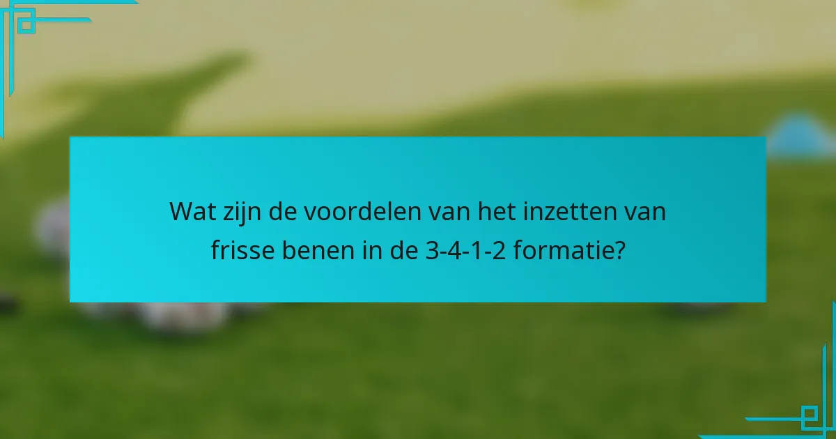 Wat zijn de voordelen van het inzetten van frisse benen in de 3-4-1-2 formatie?