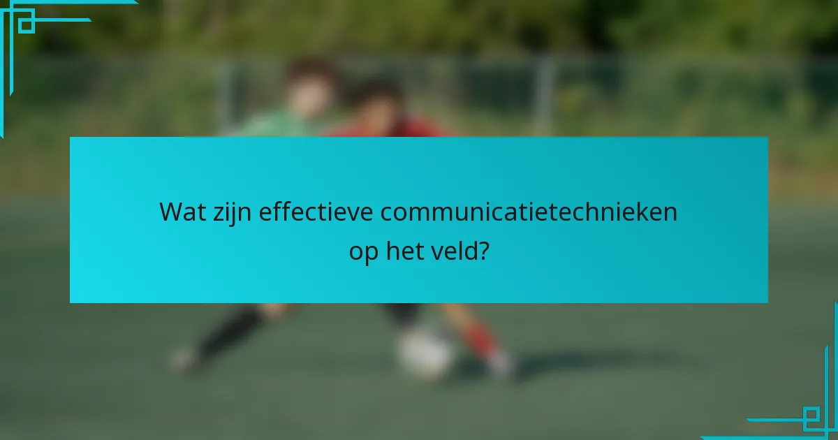 Wat zijn effectieve communicatietechnieken op het veld?