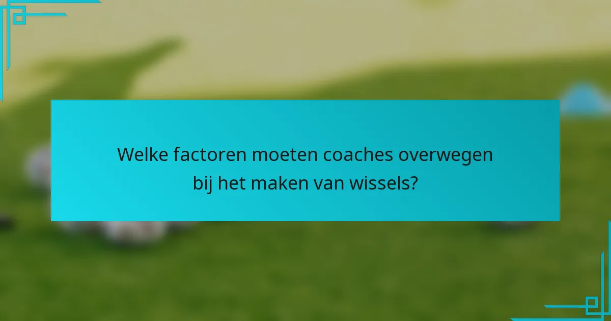 Welke factoren moeten coaches overwegen bij het maken van wissels?