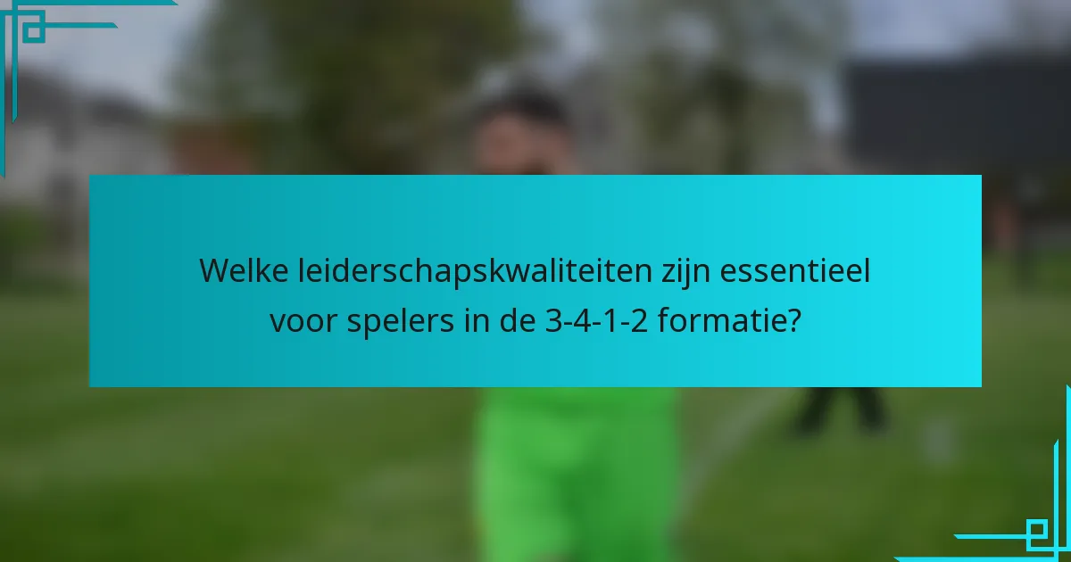 Welke leiderschapskwaliteiten zijn essentieel voor spelers in de 3-4-1-2 formatie?