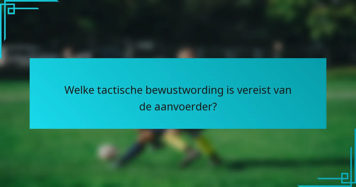 Welke tactische bewustwording is vereist van de aanvoerder?
