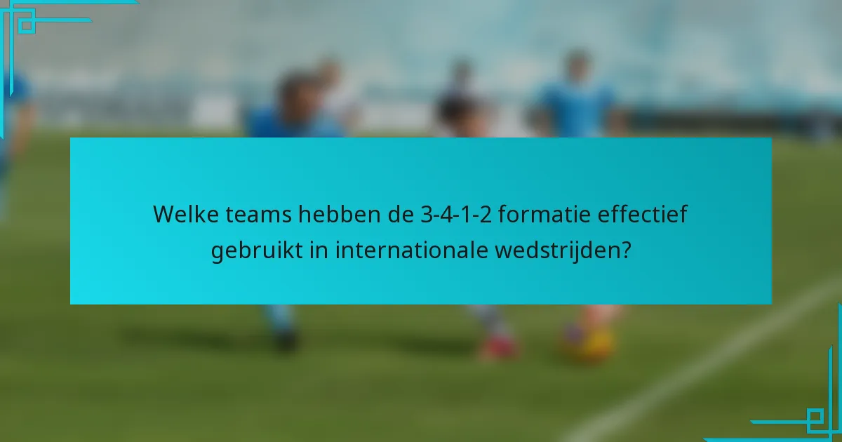 Welke teams hebben de 3-4-1-2 formatie effectief gebruikt in internationale wedstrijden?
