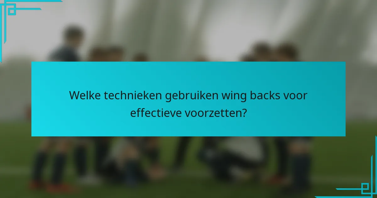 Welke technieken gebruiken wing backs voor effectieve voorzetten?
