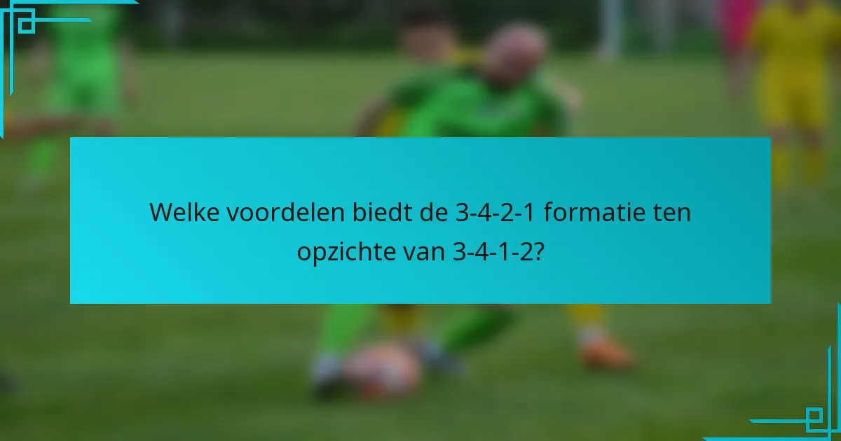 Welke voordelen biedt de 3-4-2-1 formatie ten opzichte van 3-4-1-2?